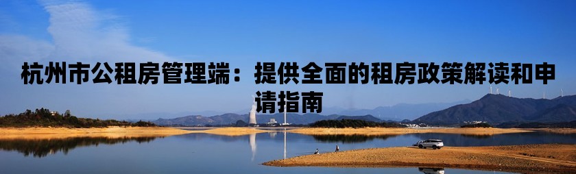 杭州市公租房管理端：提供全面的租房政策解读和申请指南