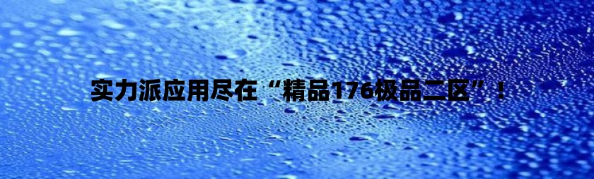 实力派应用尽在“精品176极品二区”！