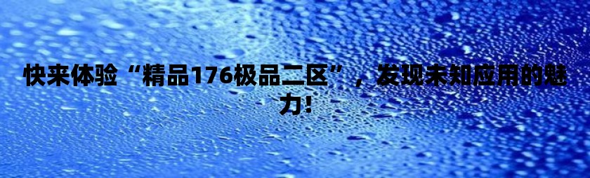 快来体验“精品176极品二区”，发现未知应用的魅力！