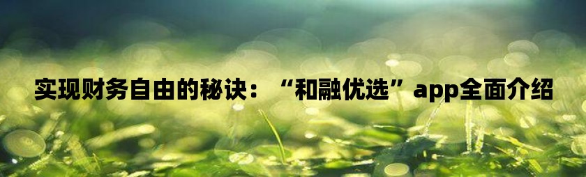 实现财务自由的秘诀：“和融优选”app全面介绍