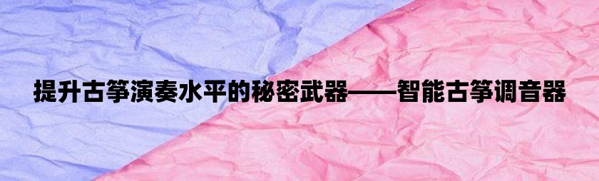 提升古筝演奏水平的秘密武器——智能古筝调音器