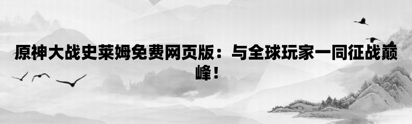 原神大战史莱姆免费网页版：与全球玩家一同征战巅峰！