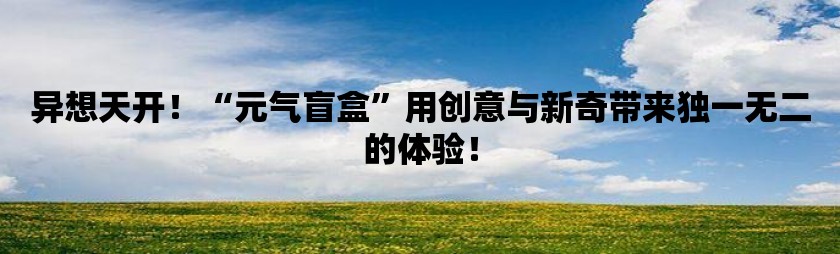 异想天开！“元气盲盒”用创意与新奇带来独一无二的体验！