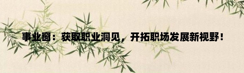 事业窗：获取职业洞见，开拓职场发展新视野！