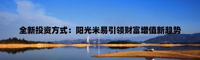 全新投资方式：阳光米易引领财富增值新趋势